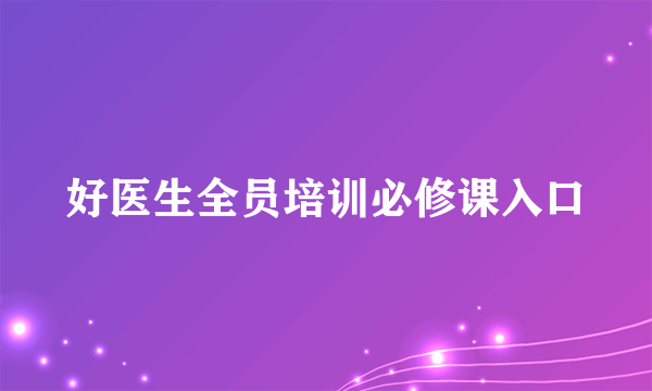 好医生全员培训必修课入口