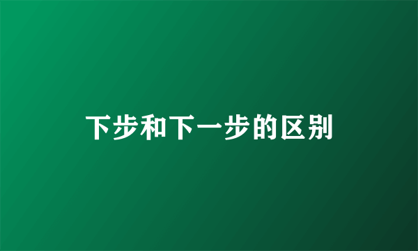 下步和下一步的区别