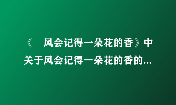 《‌风会记得一朵花的香》中关于风会记得一朵花的香的主要内容