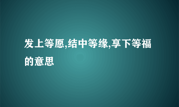 发上等愿,结中等缘,享下等福的意思