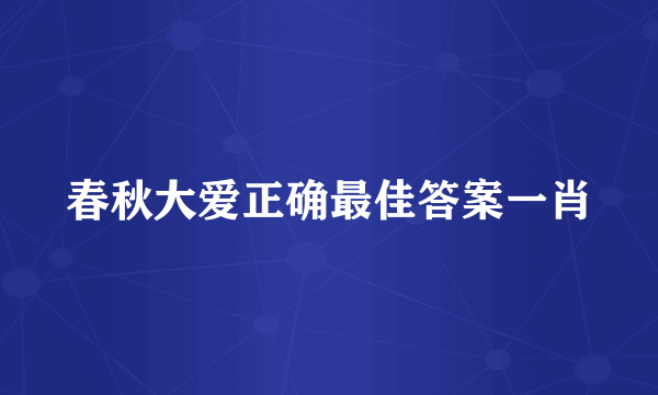 春秋大爱正确最佳答案一肖