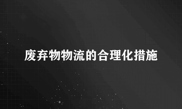 废弃物物流的合理化措施