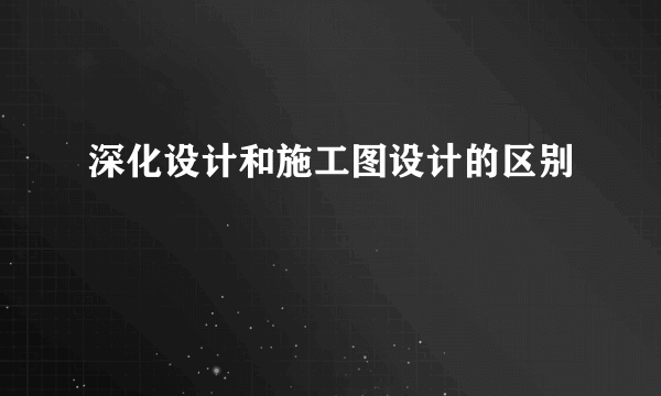 深化设计和施工图设计的区别