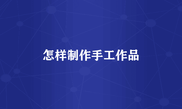 怎样制作手工作品
