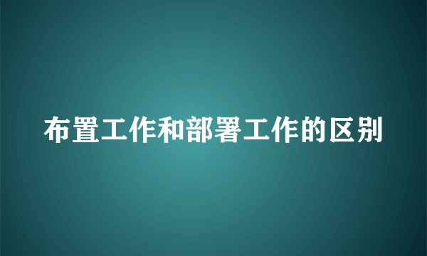 布置工作和部署工作的区别