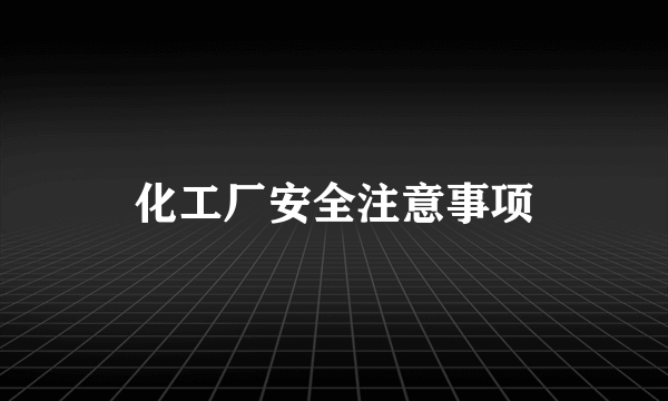 化工厂安全注意事项