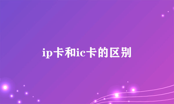 ip卡和ic卡的区别