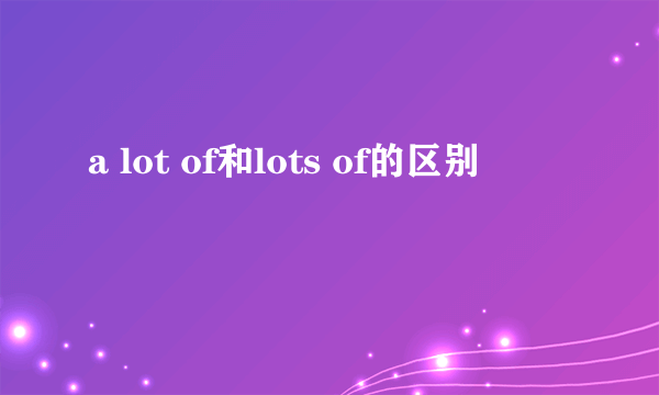 a lot of和lots of的区别