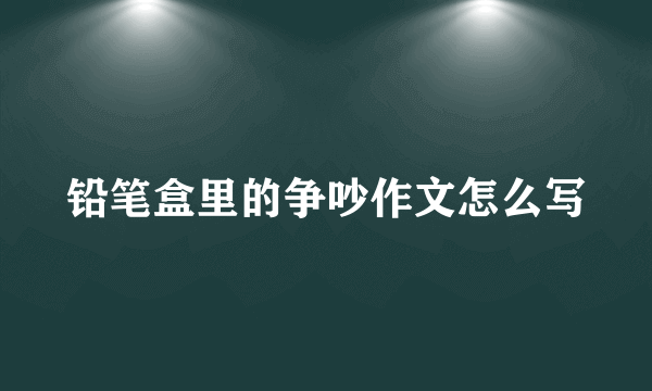 铅笔盒里的争吵作文怎么写