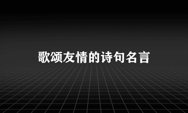 歌颂友情的诗句名言