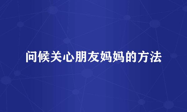 问候关心朋友妈妈的方法