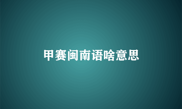 甲赛闽南语啥意思