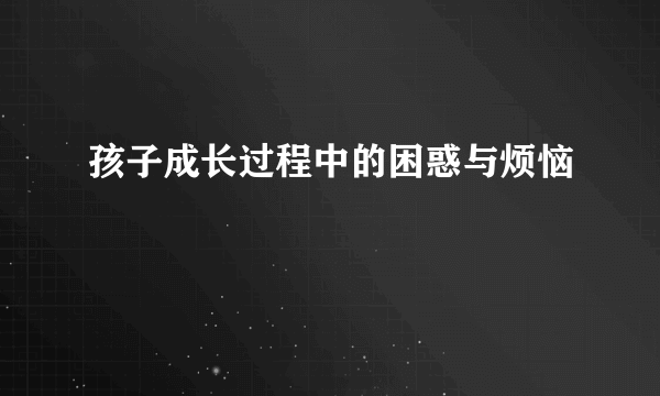 孩子成长过程中的困惑与烦恼