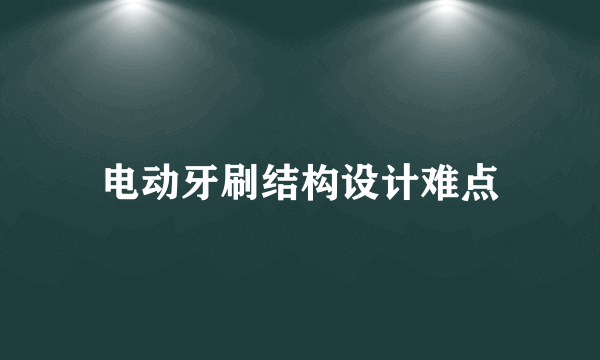 电动牙刷结构设计难点