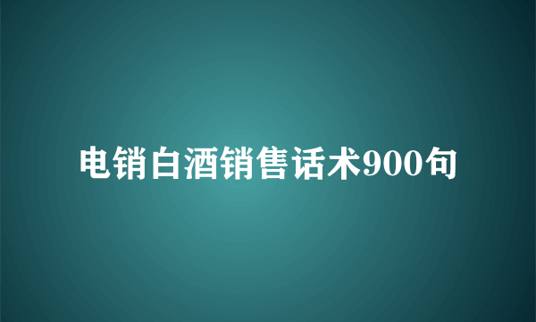 电销白酒销售话术900句