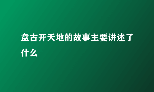 盘古开天地的故事主要讲述了什么