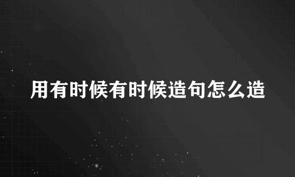 用有时候有时候造句怎么造