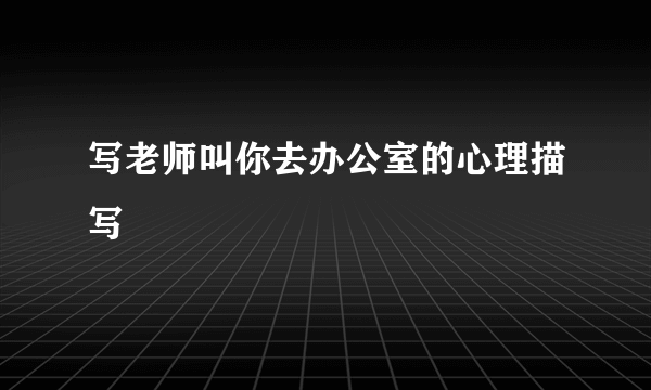 写老师叫你去办公室的心理描写