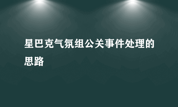星巴克气氛组公关事件处理的思路