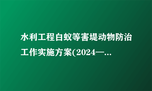 水利工程白蚁等害堤动物防治工作实施方案(2024—2030年)