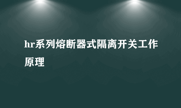 hr系列熔断器式隔离开关工作原理