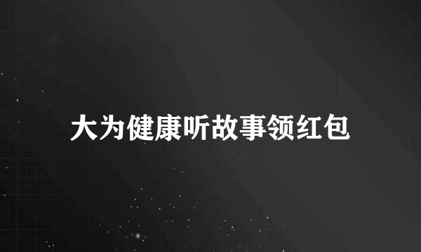 大为健康听故事领红包