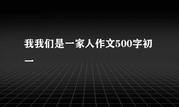 我我们是一家人作文500字初一
