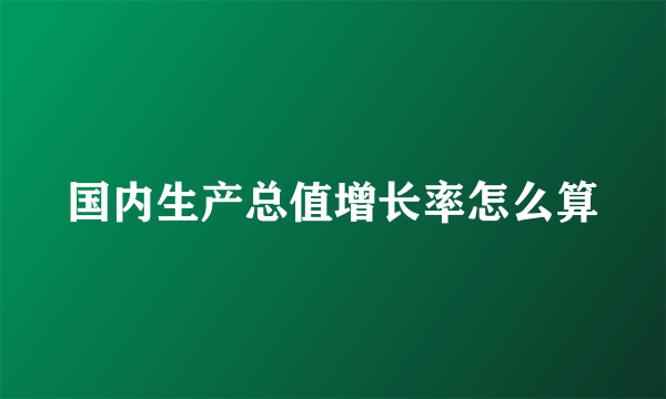 国内生产总值增长率怎么算