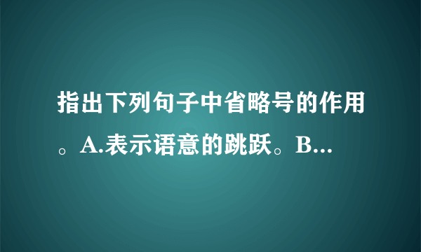 指出下列句子中省略号的作用。A.表示语意的跳跃。B.表示省略递增的次数。C.表