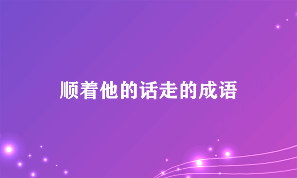 顺着他的话走的成语