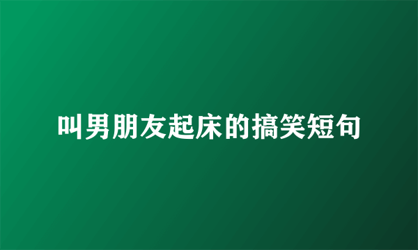 叫男朋友起床的搞笑短句