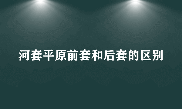 河套平原前套和后套的区别