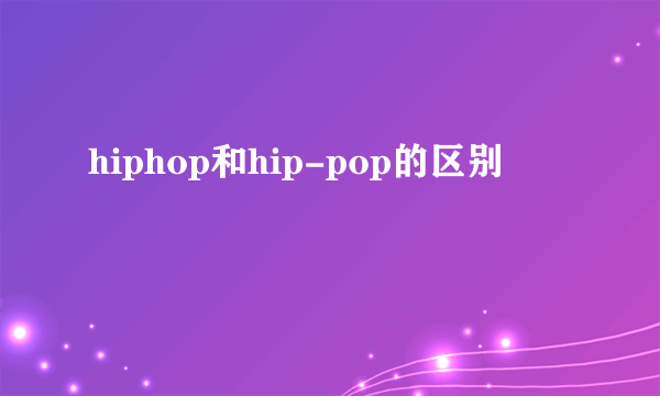hiphop和hip-pop的区别