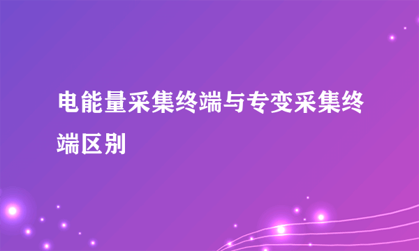 电能量采集终端与专变采集终端区别