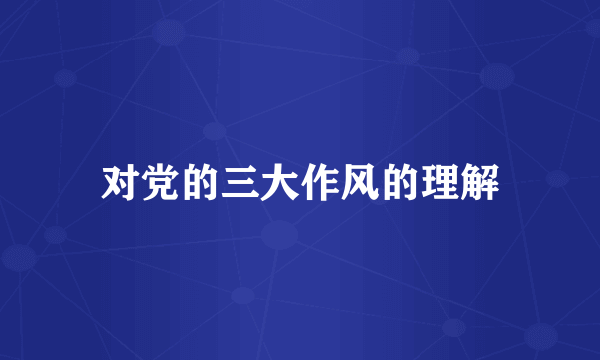 对党的三大作风的理解
