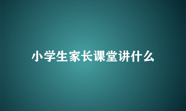小学生家长课堂讲什么
