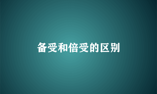 备受和倍受的区别
