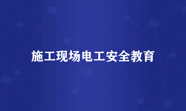 施工现场电工安全教育
