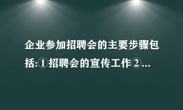 企业参加招聘会的主要步骤包括:①招聘会的宣传工作②招聘会后的工作③宣传人