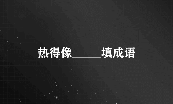 热得像_____填成语