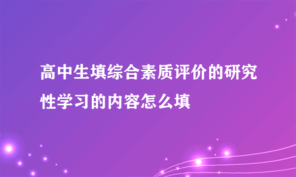 高中生填综合素质评价的研究性学习的内容怎么填