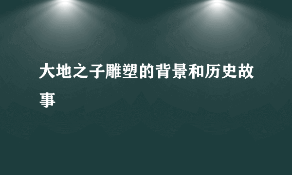 大地之子雕塑的背景和历史故事