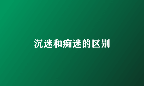沉迷和痴迷的区别