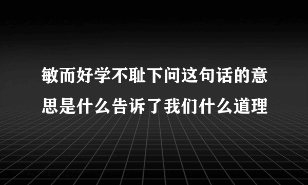 敏而好学不耻下问这句话的意思是什么告诉了我们什么道理