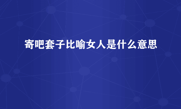 寄吧套子比喻女人是什么意思