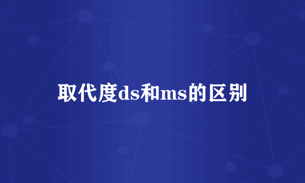 取代度ds和ms的区别