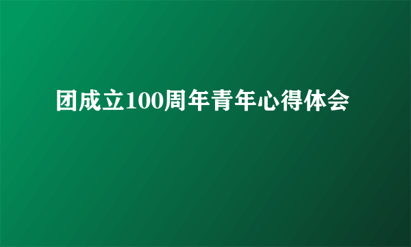 团成立100周年青年心得体会
