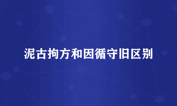 泥古拘方和因循守旧区别