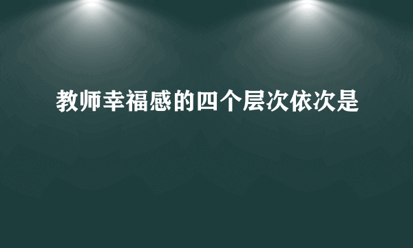 教师幸福感的四个层次依次是