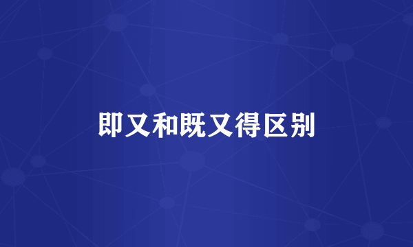 即又和既又得区别